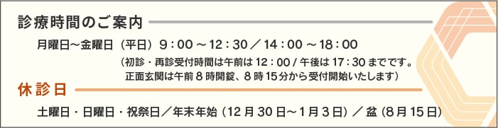 診察時間は月～金の9:00～12:30/14:00～18:00です。休診日は土・日・祝祭日・年末年始（12月30日～1月3日）・お盆（8月15日）です。